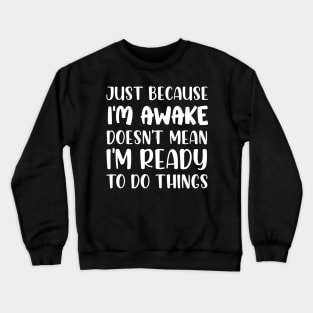 Just Because I'm Awake Doesn't Mean I'm Ready To Do Things Crewneck Sweatshirt